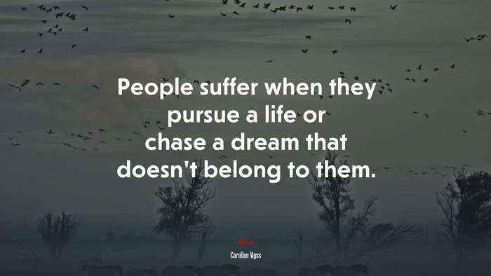 People suffer when they pursue a life or chase a dream that doesn’t belong to them. | Caroline Myss quote