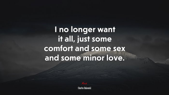 I no longer want it all, just some comfort and some sex and some minor love. | Charles Bukowski quote