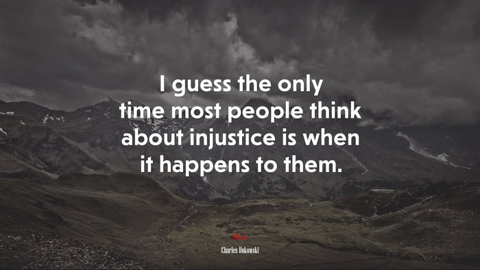 I guess the only time most people think about injustice is when it happens to them. | Charles Bukowski quote