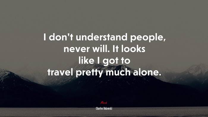 I don’t understand people, never will. It looks like I got to travel pretty much alone. | Charles Bukowski quote