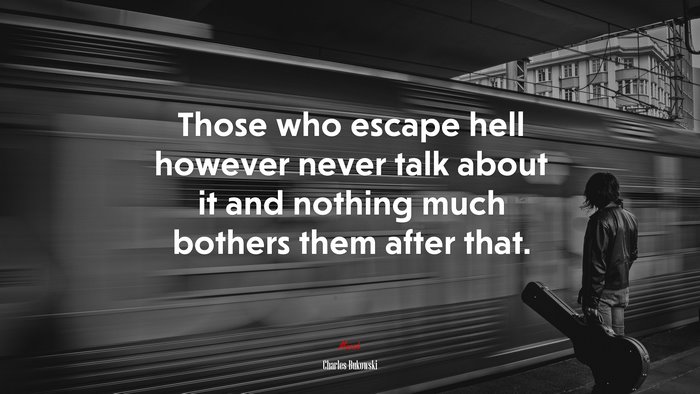 Those who escape hell however never talk about it and nothing much bothers them after that. | Charles Bukowski quote