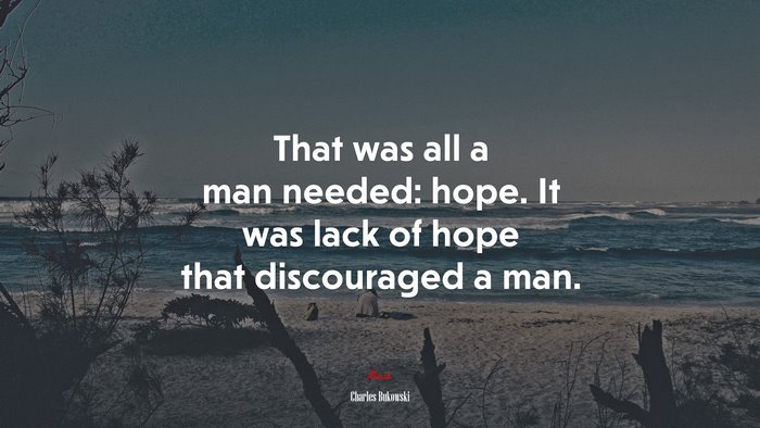 That was all a man needed: hope. It was lack of hope that discouraged a man. | Charles Bukowski quote