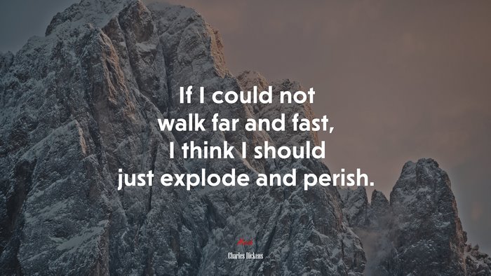 If I could not walk far and fast, I think I should just explode and perish. | Charles Dickens quote