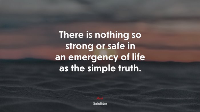 There is nothing so strong or safe in an emergency of life as the simple truth. | Charles Dickens quote