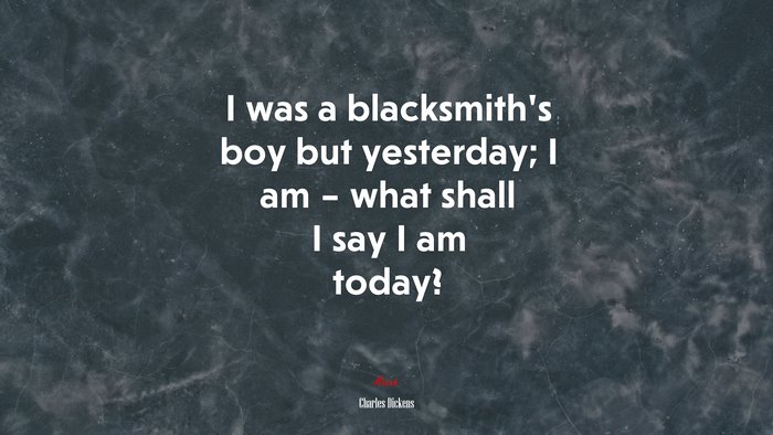 I was a blacksmith’s boy but yesterday; I am – what shall I say I am today? | Charles Dickens quote