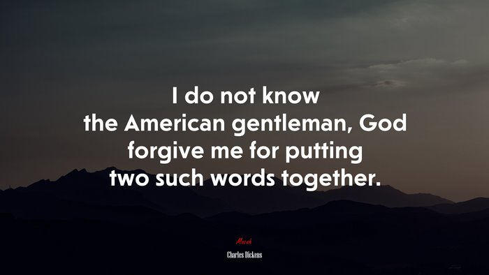 I do not know the American gentleman, God forgive me for putting two such words together. | Charles Dickens quote