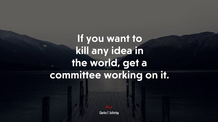 If you want to kill any idea in the world, get a committee working on it. | Charles F. Kettering quote