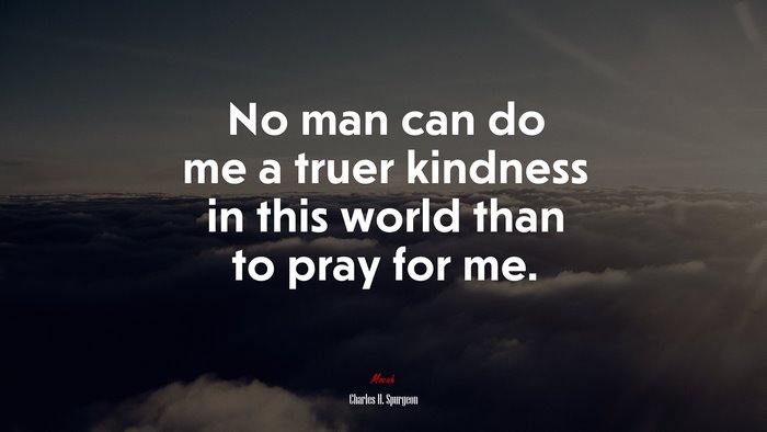 No man can do me a truer kindness in this world than to pray for me. | Charles H. Spurgeon quote