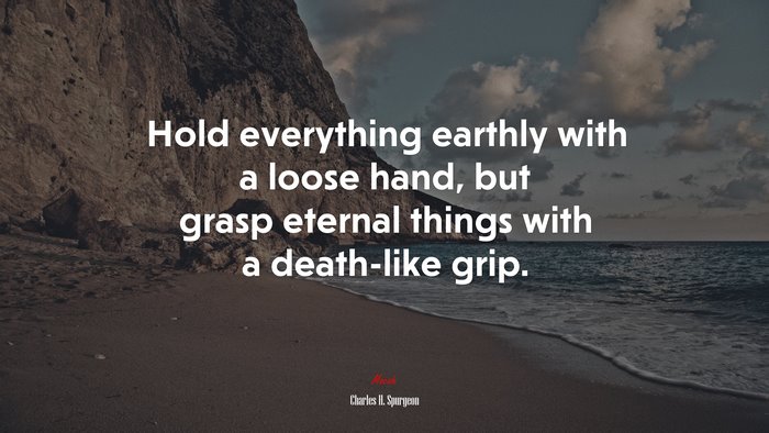 Hold everything earthly with a loose hand, but grasp eternal things with a death-like grip. | Charles H. Spurgeon quote