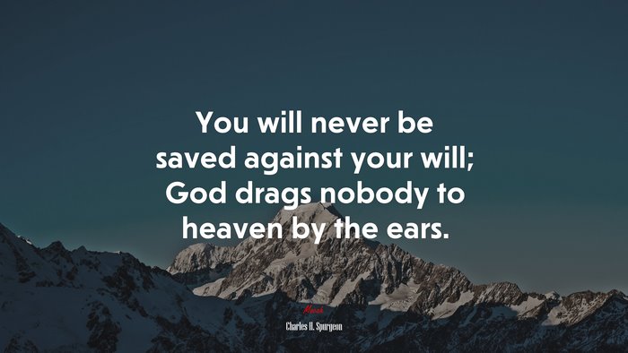 You will never be saved against your will; God drags nobody to heaven by the ears. | Charles H. Spurgeon quote