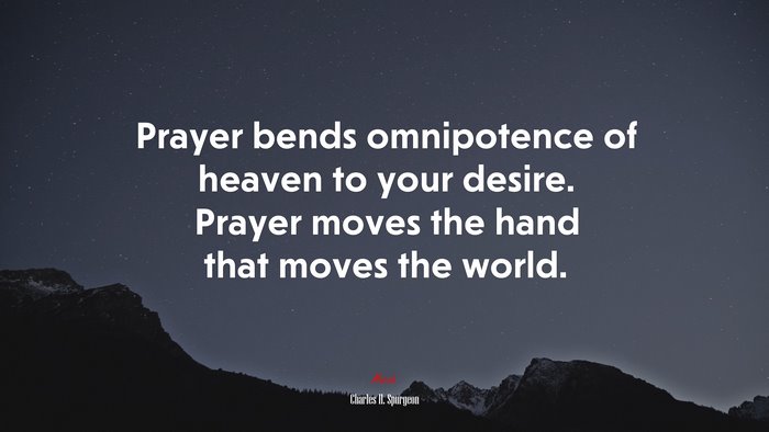 Prayer bends omnipotence of heaven to your desire. Prayer moves the hand that moves the world. | Charles H. Spurgeon quote
