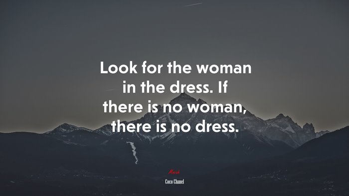 Look for the woman in the dress. If there is no woman, there is no dress. | Coco Chanel quote