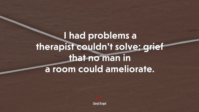 I had problems a therapist couldn’t solve; grief that no man in a room could ameliorate. | Cheryl Strayed quote