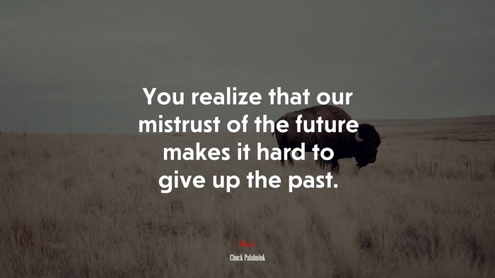 You realize that our mistrust of the future makes it hard to give up the past. | Chuck Palahniuk quote