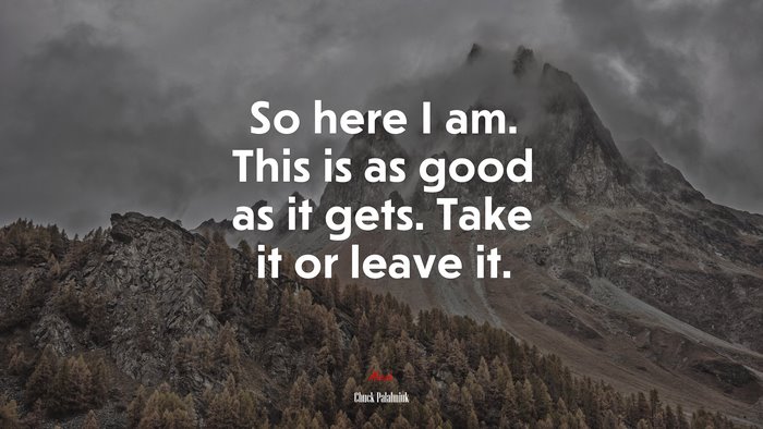 So here I am. This is as good as it gets. Take it or leave it. | Chuck Palahniuk quote