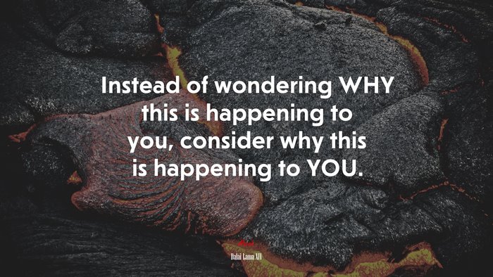 Instead of wondering WHY this is happening to you, consider why this is happening to YOU. | Dalai Lama XIV quote