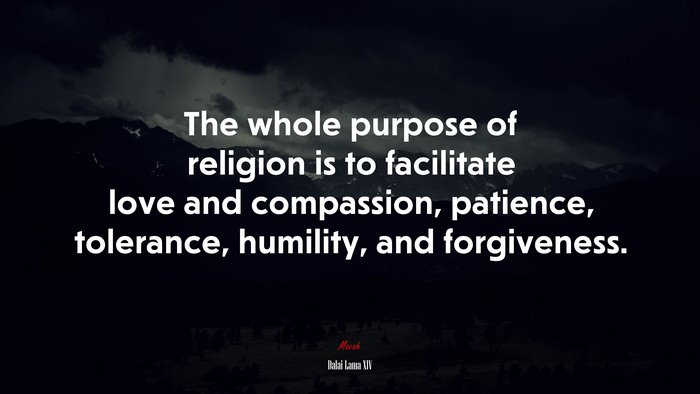 The whole purpose of religion is to facilitate love and compassion, patience, tolerance, humility, and forgiveness. | Dalai Lama XIV quote