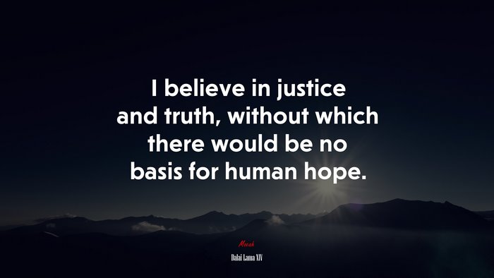 I believe in justice and truth, without which there would be no basis for human hope. | Dalai Lama XIV quote