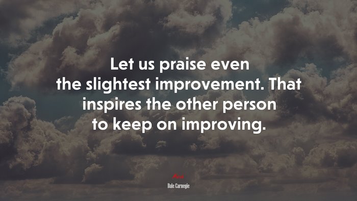 Let us praise even the slightest improvement. That inspires the other person to keep on improving. | Dale Carnegie quote