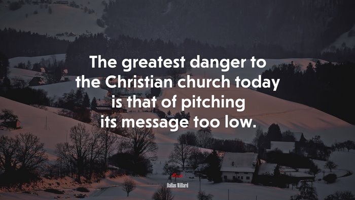 The greatest danger to the Christian church today is that of pitching its message too low. | Dallas Willard quote