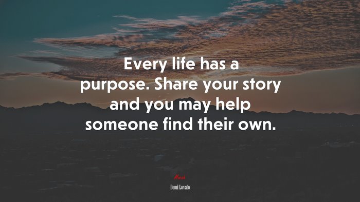Every life has a purpose. Share your story and you may help someone find their own. | Demi Lovato quote