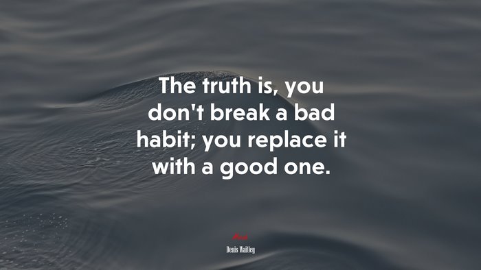 The truth is, you don’t break a bad habit; you replace it with a good one. | Denis Waitley quote