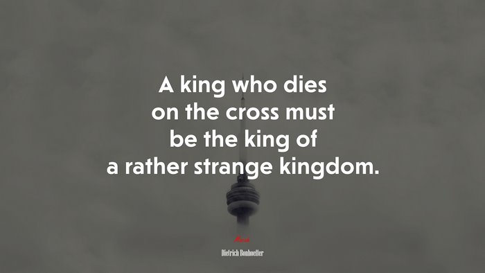 A king who dies on the cross must be the king of a rather strange kingdom. | Dietrich Bonhoeffer quote
