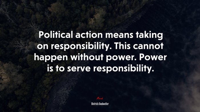 Political action means taking on responsibility. This cannot happen without power. Power is to serve responsibility. | Dietrich Bonhoeffer quote