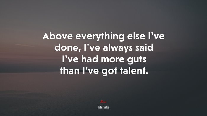 Above everything else I’ve done, I’ve always said I’ve had more guts than I’ve got talent. | Dolly Parton quote