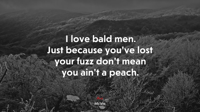 I love bald men. Just because you’ve lost your fuzz don’t mean you ain’t a peach. | Dolly Parton quote