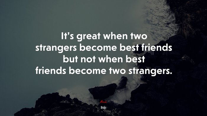 It’s great when two strangers become best friends but not when best friends become two strangers. | Drake quote