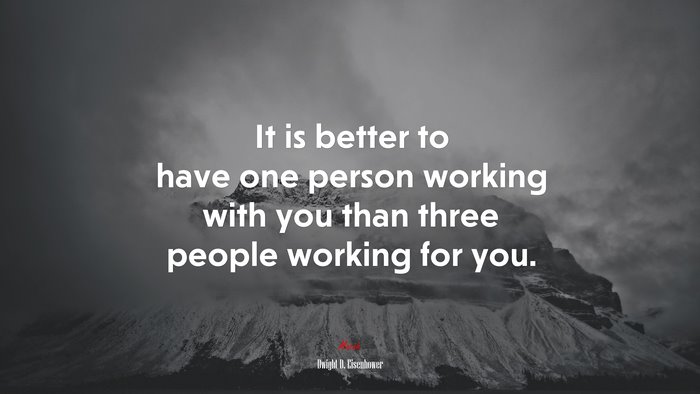 It is better to have one person working with you than three people working for you. | Dwight D. Eisenhower quote