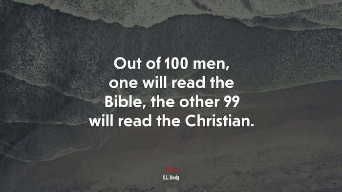 Out of 100 men, one will read the Bible, the other 99 will read the Christian. | D.L. Moody quote