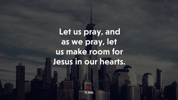 Let us pray, and as we pray, let us make room for Jesus in our hearts. | D.L. Moody quote
