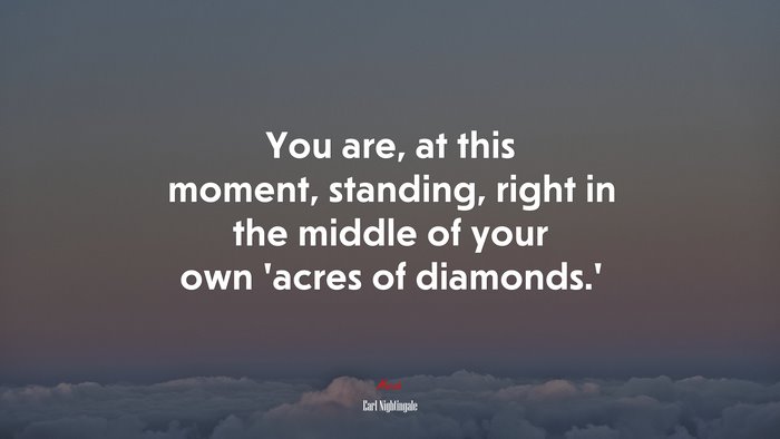 You are, at this moment, standing, right in the middle of your own ‘acres of diamonds.’ | Earl Nightingale quote