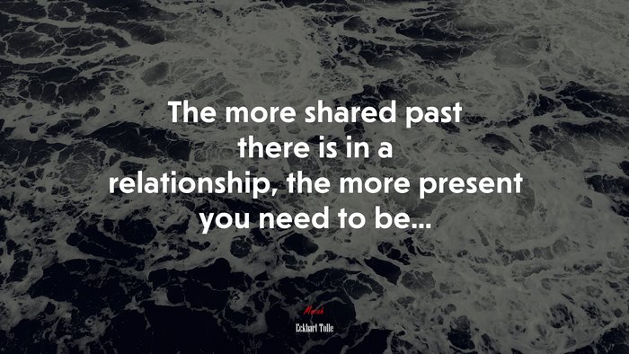 The more shared past there is in a relationship, the more present you need to be... | Eckhart Tolle quote