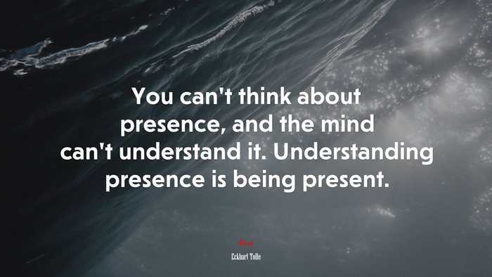 You can’t think about presence, and the mind can’t understand it. Understanding presence is being present. | Eckhart Tolle quote