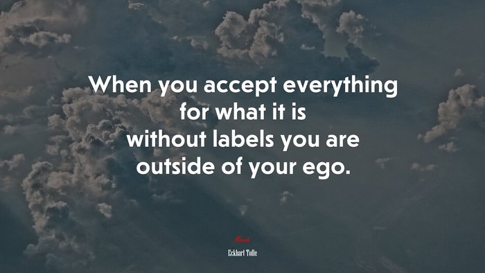 When you accept everything for what it is without labels you are outside of your ego. | Eckhart Tolle quote
