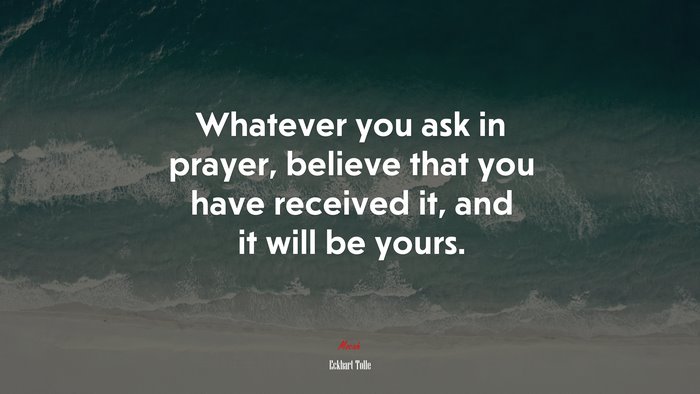 Whatever you ask in prayer, believe that you have received it, and it will be yours. | Eckhart Tolle quote