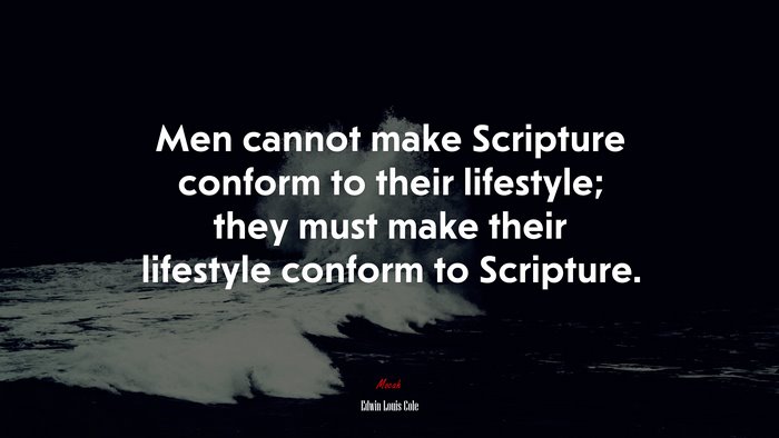 Men cannot make Scripture conform to their lifestyle; they must make their lifestyle conform to Scripture. | Edwin Louis Cole quote