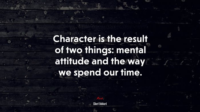 Character is the result of two things: mental attitude and the way we spend our time. | Elbert Hubbard quote