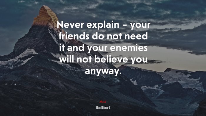 Never explain – your friends do not need it and your enemies will not believe you anyway. | Elbert Hubbard quote