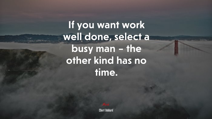 If you want work well done, select a busy man – the other kind has no time. | Elbert Hubbard quote