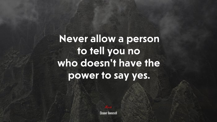 Never allow a person to tell you no who doesn’t have the power to say yes. | Eleanor Roosevelt quote