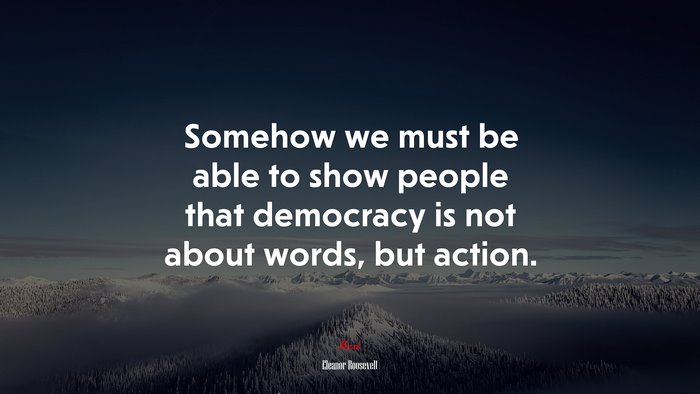 Somehow we must be able to show people that democracy is not about words, but action. | Eleanor Roosevelt quote