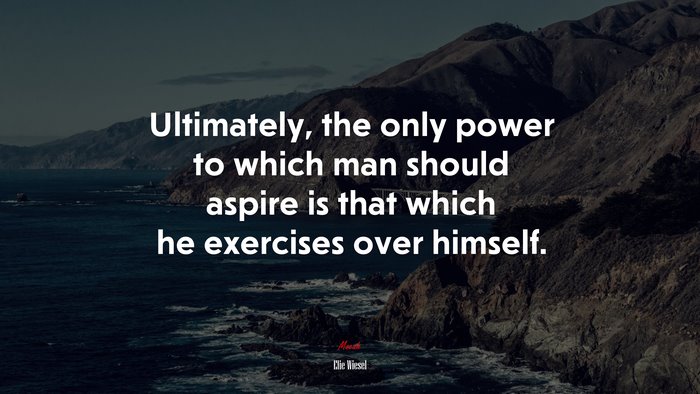 Ultimately, the only power to which man should aspire is that which he exercises over himself. | Elie Wiesel quote