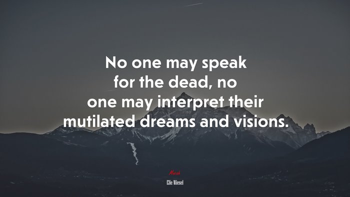 No one may speak for the dead, no one may interpret their mutilated dreams and visions. | Elie Wiesel quote