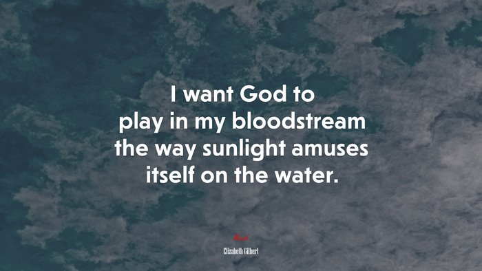 I want God to play in my bloodstream the way sunlight amuses itself on the water. | Elizabeth Gilbert quote