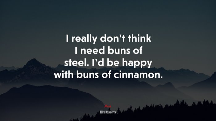 I really don’t think I need buns of steel. I’d be happy with buns of cinnamon. | Ellen DeGeneres quote