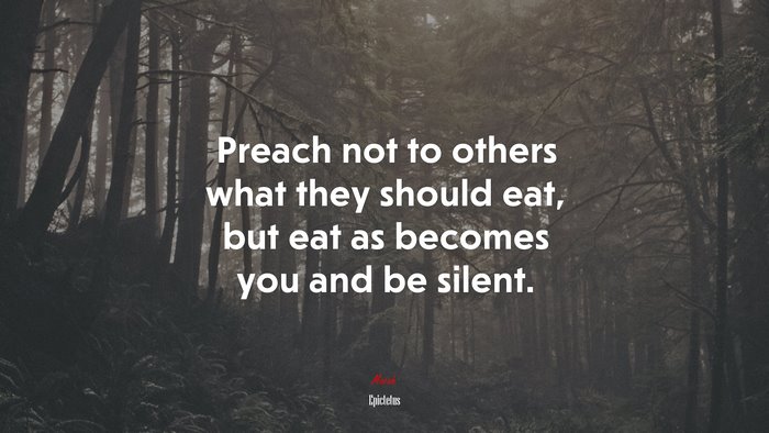 Preach not to others what they should eat, but eat as becomes you and be silent. | Epictetus quote